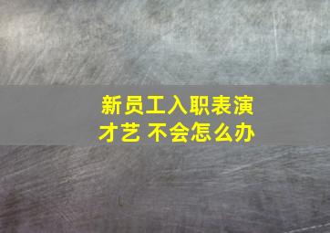 新员工入职表演才艺 不会怎么办